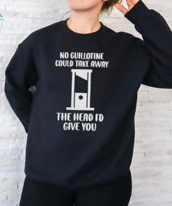 No Guillotine Could Take Away The Head I’d Give You Shirt