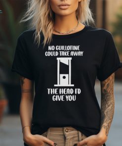 No Guillotine Could Take Away The Head I’d Give You Shirt