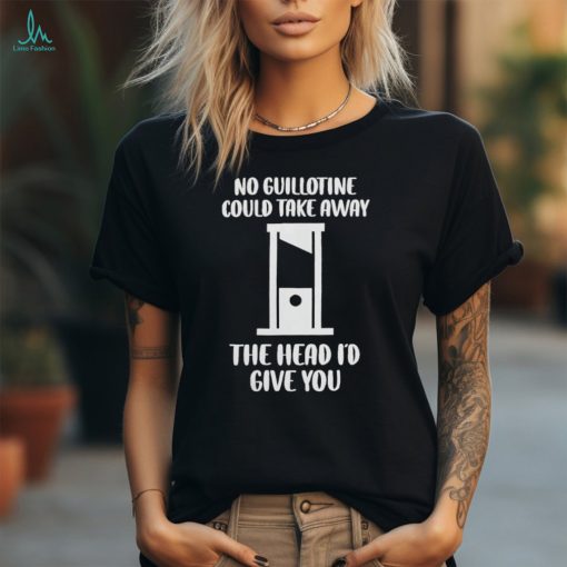 No Guillotine Could Take Away The Head I’d Give You Shirt