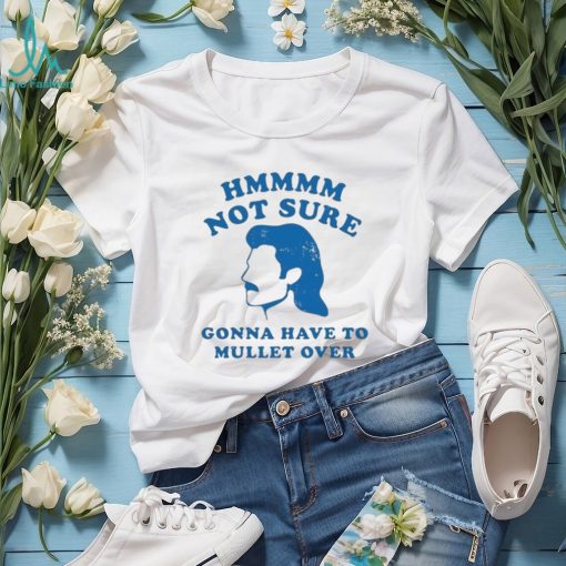 Not Sure Gonna Have To Mullet Over Tshirt