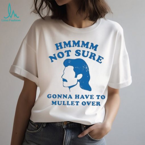 Not Sure Gonna Have To Mullet Over Tshirt