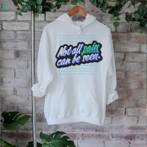 Not all pain can be seen shirt