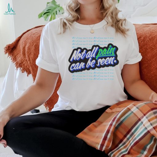 Not all pain can be seen shirt