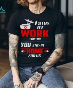 Nurse I stay at work for you you stay at home for us shirt