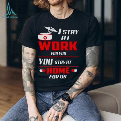 Nurse I stay at work for you you stay at home for us shirt