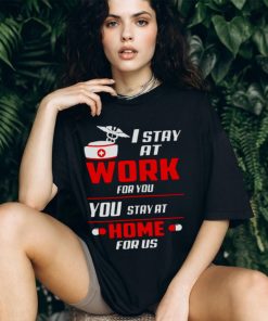 Nurse I stay at work for you you stay at home for us shirt