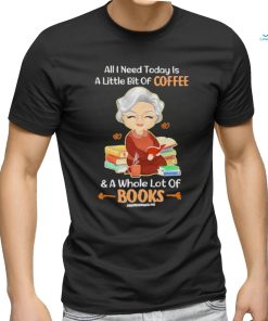 Official All I Need Today Is A Little Bit Of Coffee And A Whole Lot Of Books Shirt, hoodie, sweater, long sleeve and tank top Official All I Need Today Is A Little Bit Of Coffee And A Whole Lot Of Books Shirt