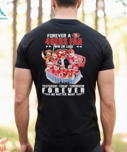 Official Forever a San Francisco 49Ers Fan win or lose yesterday today tomorrow Forever no matter what shirt