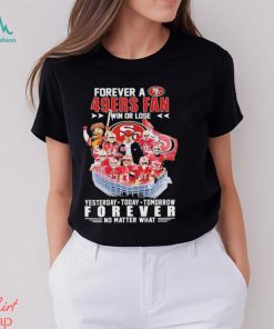 Official Forever a San Francisco 49Ers Fan win or lose yesterday today tomorrow Forever no matter what shirt