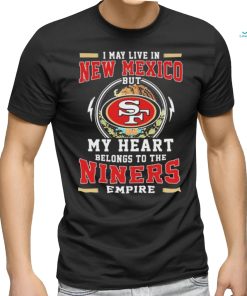 Official I May Live In New Mexico But My Heart Belongs To The Niners 49ers Empire Shirt