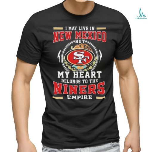 Official I May Live In New Mexico But My Heart Belongs To The Niners 49ers Empire Shirt