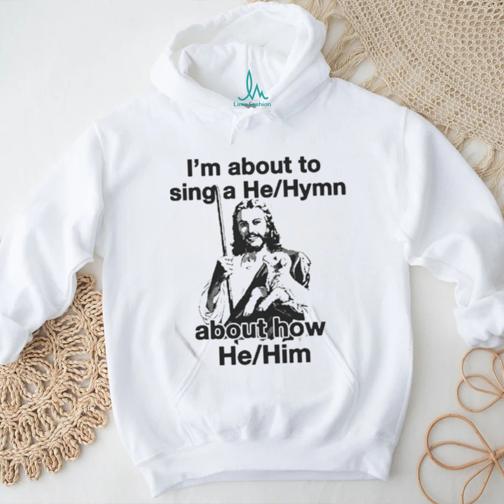 Official I’m About To Sing A He About How Him T shirt Official I’m About To Sing A He About How Him T shirt