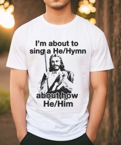 Official I’m About To Sing A He About How Him T shirt, hoodie, sweater, long sleeve and tank top Official I’m About To Sing A He About How Him T shirt
