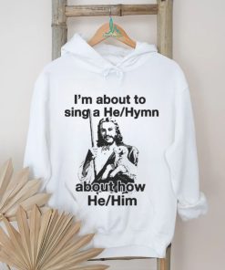 Official I’m About To Sing A He About How Him T shirt, hoodie, sweater, long sleeve and tank top Official I’m About To Sing A He About How Him T shirt