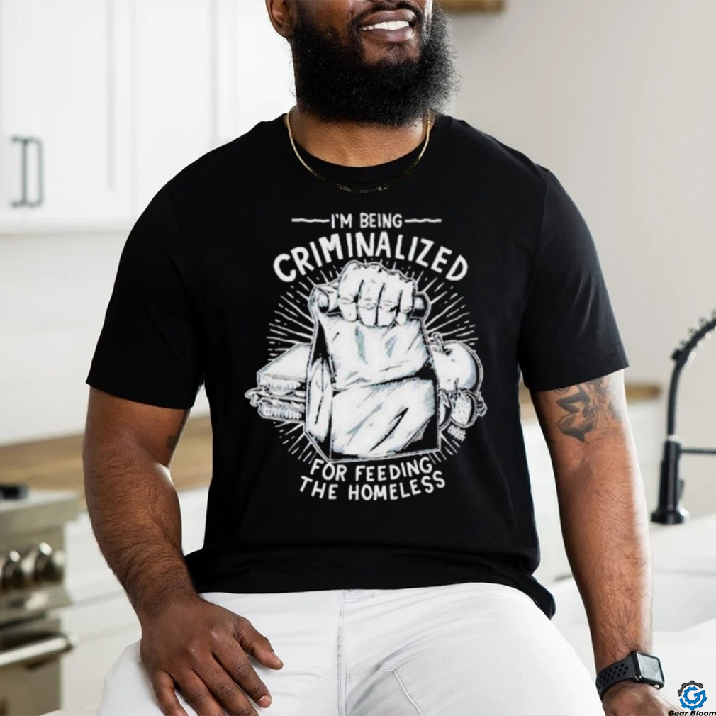 Official i Am Being Criminalized For Feeding The Homeless Shirt Official i Am Being Criminalized For Feeding The Homeless Shirt
