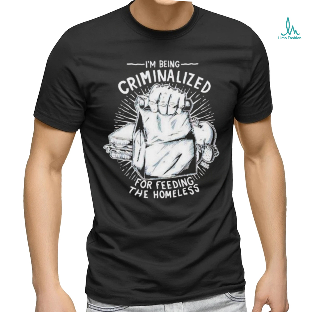 Official i Am Being Criminalized For Feeding The Homeless Shirt Official i Am Being Criminalized For Feeding The Homeless Shirt