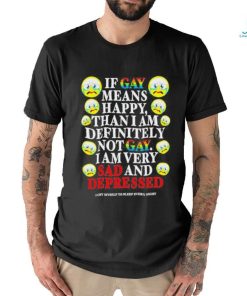 Official if Gay Means Happy Than I Am Definitely Not Gay I Am Very Sad And Depressed Shirt