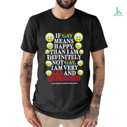 Official if Gay Means Happy Than I Am Definitely Not Gay I Am Very Sad And Depressed Shirt