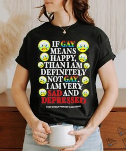 Official if Gay Means Happy Than I Am Definitely Not Gay I Am Very Sad And Depressed Shirt