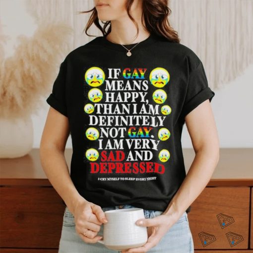Official if Gay Means Happy Than I Am Definitely Not Gay I Am Very Sad And Depressed Shirt