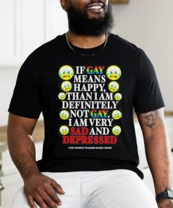 Official if Gay Means Happy Than I Am Definitely Not Gay I Am Very Sad And Depressed Shirt