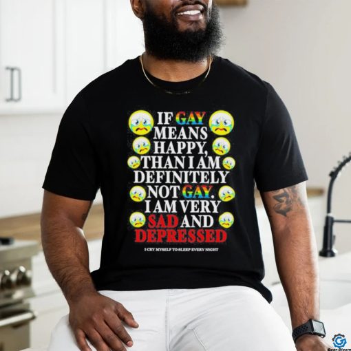 Official if Gay Means Happy Than I Am Definitely Not Gay I Am Very Sad And Depressed Shirt