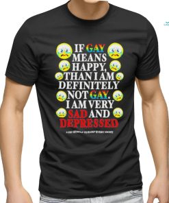 Official if Gay Means Happy Than I Am Definitely Not Gay I Am Very Sad And Depressed Shirt
