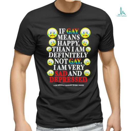 Official if Gay Means Happy Than I Am Definitely Not Gay I Am Very Sad And Depressed Shirt