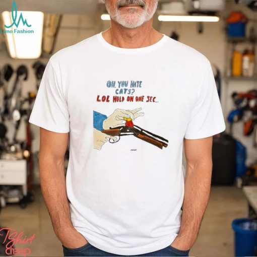 Oh You Hate Cats Lol Hold On One Sec Shirt