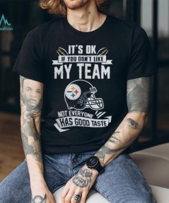 Pittsburgh Steelers It’s Okay If You Don’t Like My Team Not Everyone Has Good Taste Shirt