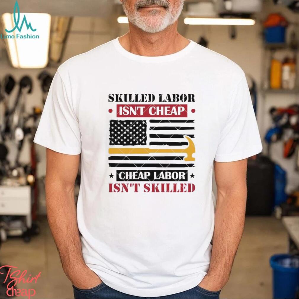 Skilled Labor Isn’t Cheap Labor 2024 Shirt Skilled Labor Isn’t Cheap Labor 2024 Shirt
