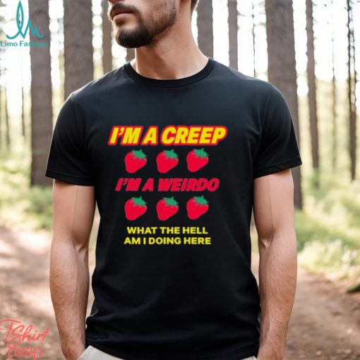 Strawberry I’m A Creep Im A Weirdo What The Hell Am I Doing Here t shirt