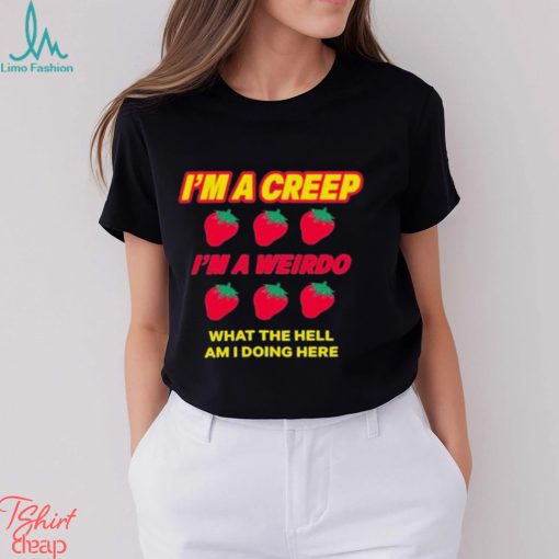 Strawberry I’m A Creep Im A Weirdo What The Hell Am I Doing Here t shirt