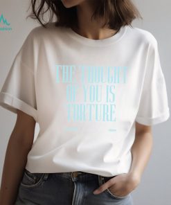 THE THOUGHT OF YOU IS TORTURE BABY Shirt, hoodie, sweater, long sleeve and tank top THE THOUGHT OF YOU IS TORTURE BABY Shirt