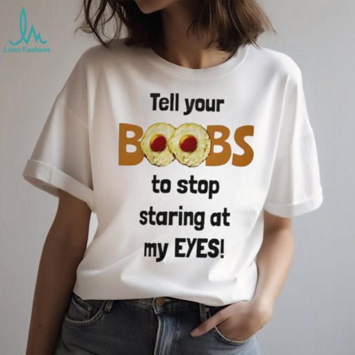 Tell your boobs to stop staring at my eyes shirt