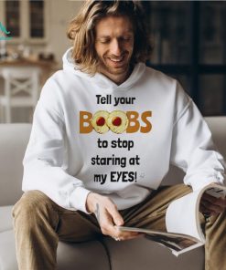 Tell your boobs to stop staring at my eyes shirt