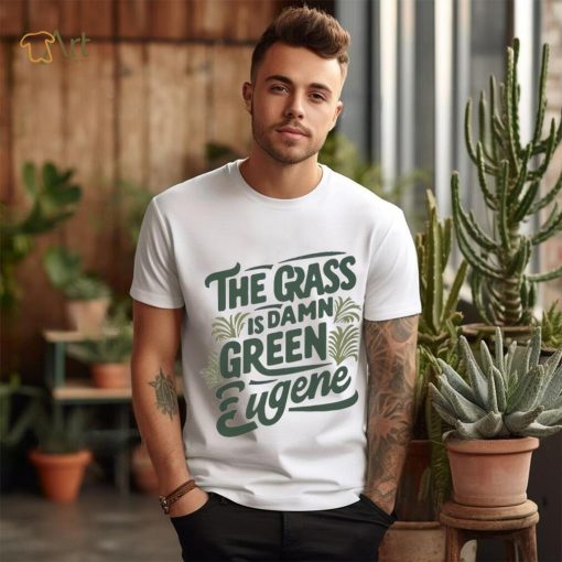 The Grass Is Damn Green In Eugene T Shirt