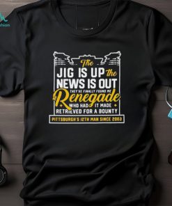 The Jig Is Up The News Is Out The Renegade Who Had It Made Retrieved For A Bounty New T Shirts, hoodie, sweater, long sleeve and tank top The Jig Is Up The News Is Out The Renegade Who Had It Made Retrieved For A Bounty New T Shirts