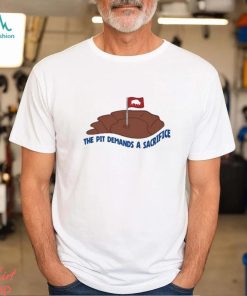 The Pit Demands A Sacrifice Shirt