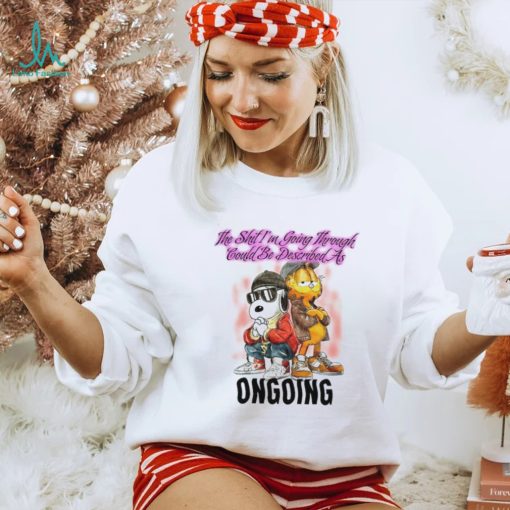 The Shit I’m Going Through Could Be Described As Ongoing shirt