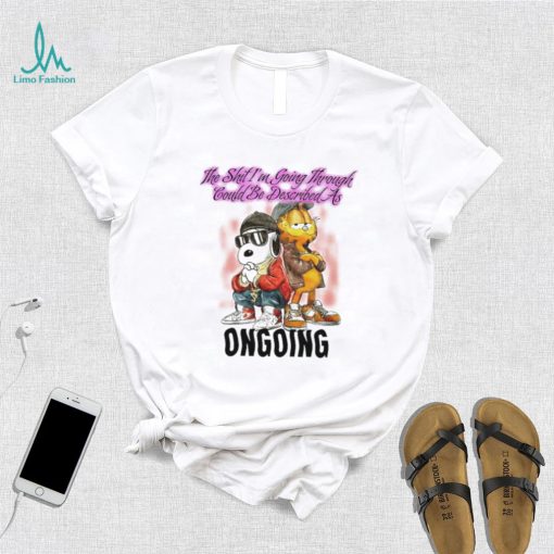 The Shit I’m Going Through Could Be Described As Ongoing shirt