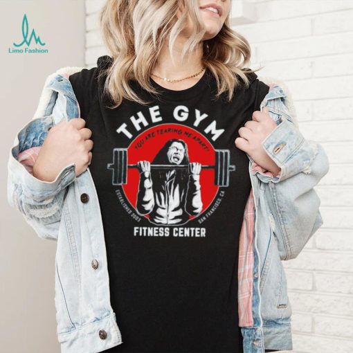 The gym you are tearing me apart fitness center shirt