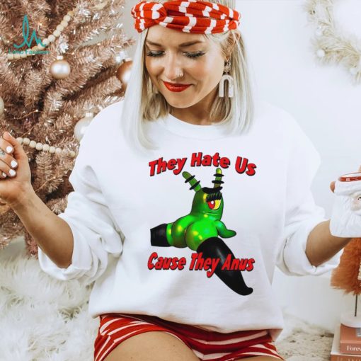 They Hate Us Cause They Anus Female Plankton Funny Shirt