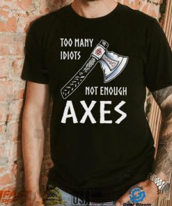 Too Many Idiots Not Enough Axes shirt, hoodie, sweater, long sleeve and tank top Too Many Idiots Not Enough Axes shirt