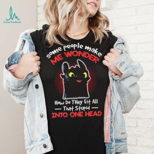 Toothless some people make me wonder how do they fit all that stupid into one head cartoon shirt