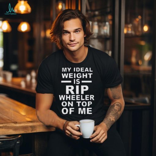 Top my ideal weight is Rip wheeler on top of me shirt