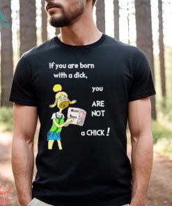 Trending If You Are Born With A Dick You Are Not A Chick shirt
