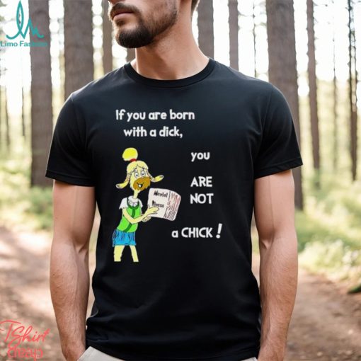 Trending If You Are Born With A Dick You Are Not A Chick shirt