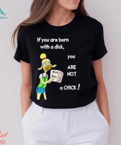 Trending If You Are Born With A Dick You Are Not A Chick shirt