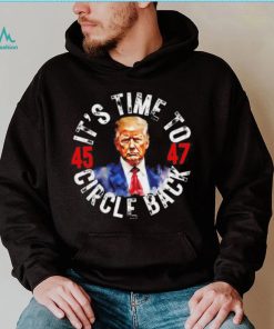 Trump 45 47 its time to circle back shirt